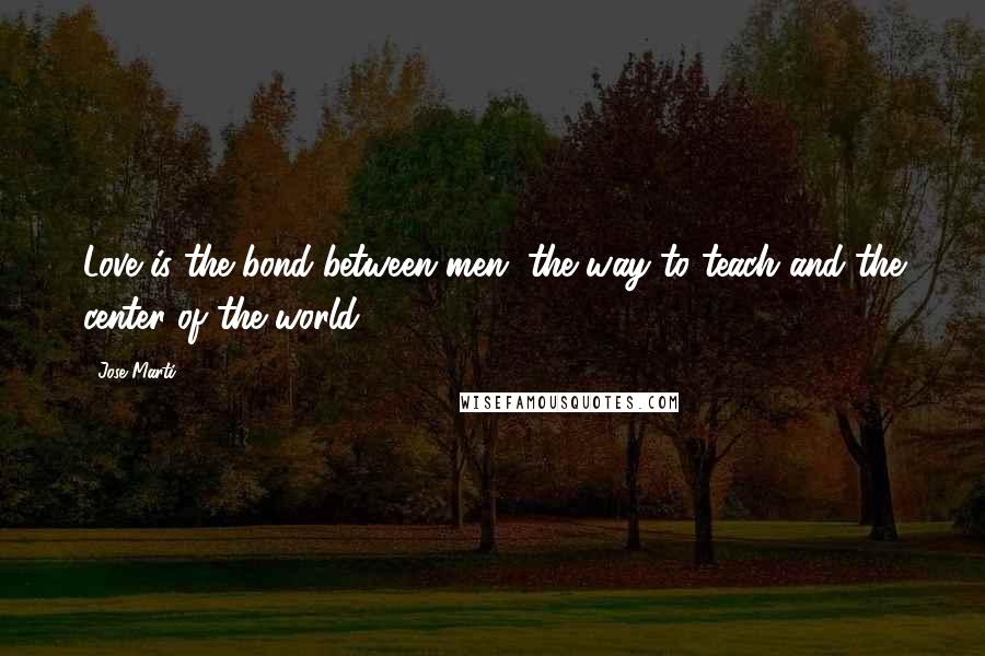 Jose Marti Quotes: Love is the bond between men, the way to teach and the center of the world.