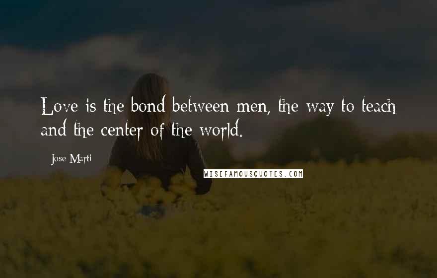 Jose Marti Quotes: Love is the bond between men, the way to teach and the center of the world.