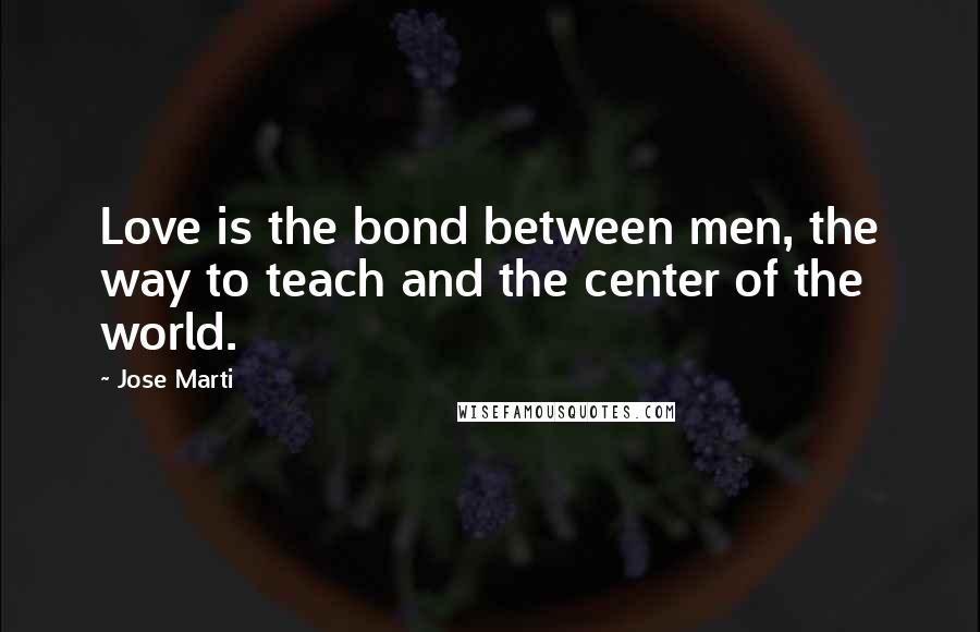 Jose Marti Quotes: Love is the bond between men, the way to teach and the center of the world.