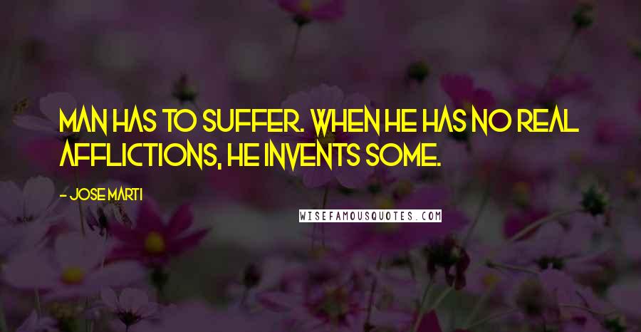 Jose Marti Quotes: Man has to suffer. When he has no real afflictions, he invents some.