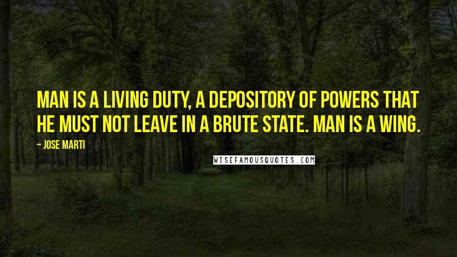 Jose Marti Quotes: Man is a living duty, a depository of powers that he must not leave in a brute state. Man is a wing.