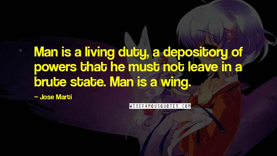 Jose Marti Quotes: Man is a living duty, a depository of powers that he must not leave in a brute state. Man is a wing.