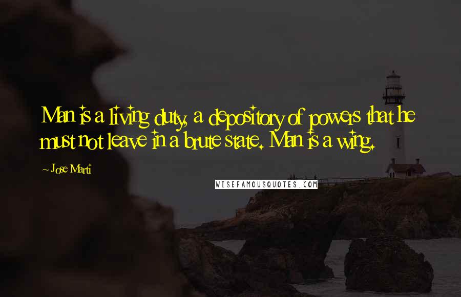 Jose Marti Quotes: Man is a living duty, a depository of powers that he must not leave in a brute state. Man is a wing.