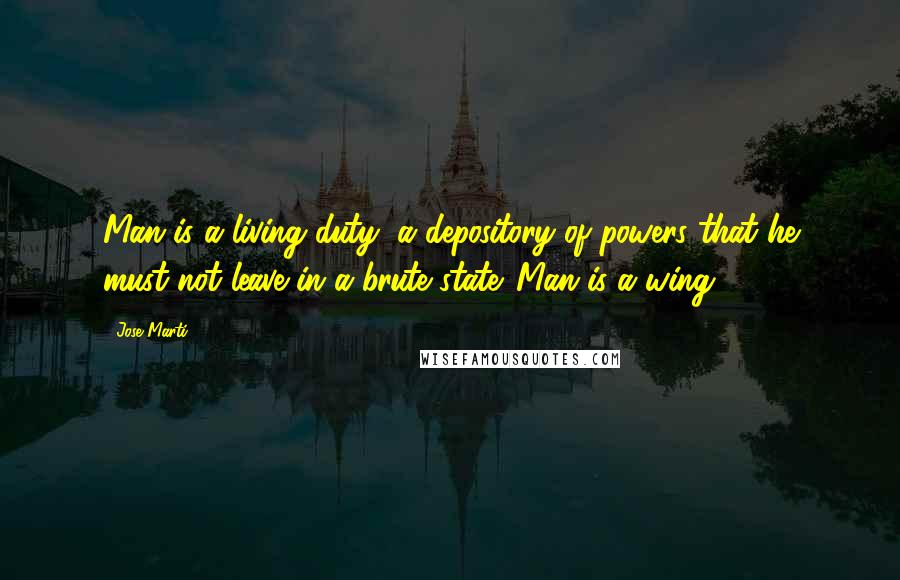 Jose Marti Quotes: Man is a living duty, a depository of powers that he must not leave in a brute state. Man is a wing.