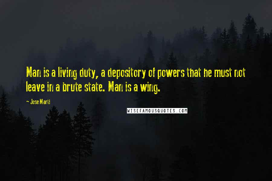 Jose Marti Quotes: Man is a living duty, a depository of powers that he must not leave in a brute state. Man is a wing.