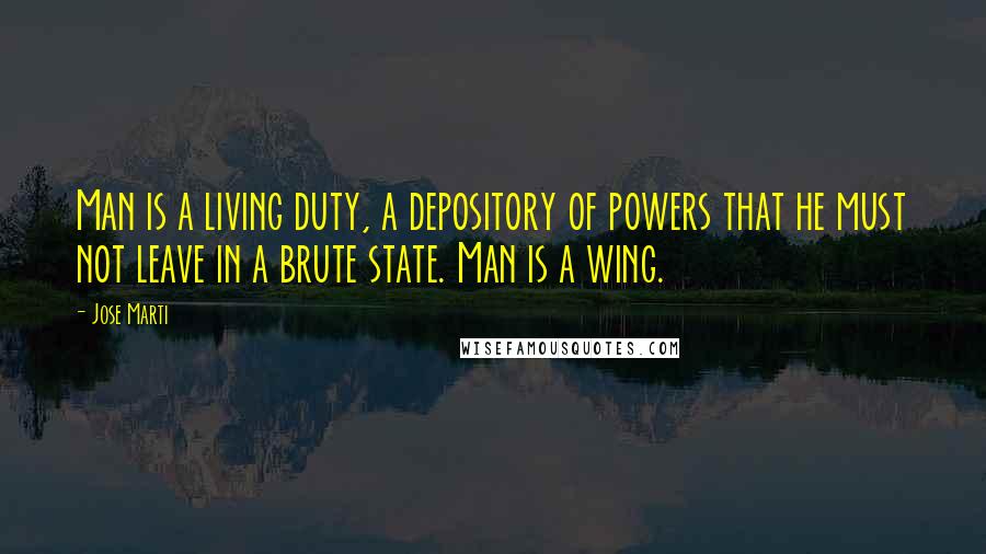 Jose Marti Quotes: Man is a living duty, a depository of powers that he must not leave in a brute state. Man is a wing.