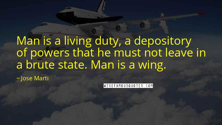 Jose Marti Quotes: Man is a living duty, a depository of powers that he must not leave in a brute state. Man is a wing.