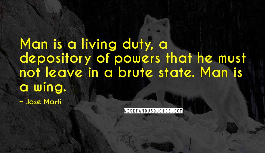 Jose Marti Quotes: Man is a living duty, a depository of powers that he must not leave in a brute state. Man is a wing.