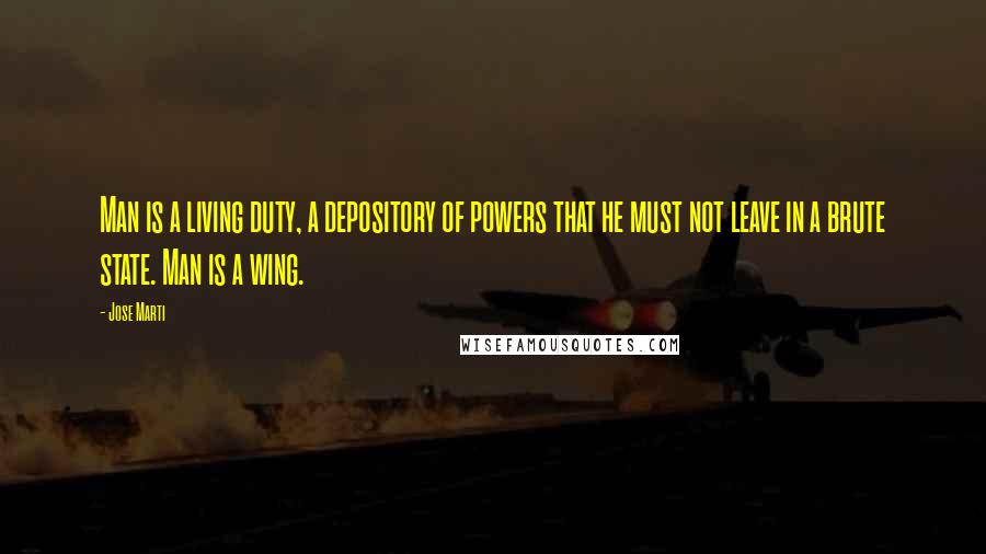 Jose Marti Quotes: Man is a living duty, a depository of powers that he must not leave in a brute state. Man is a wing.