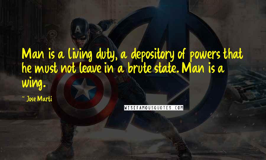 Jose Marti Quotes: Man is a living duty, a depository of powers that he must not leave in a brute state. Man is a wing.