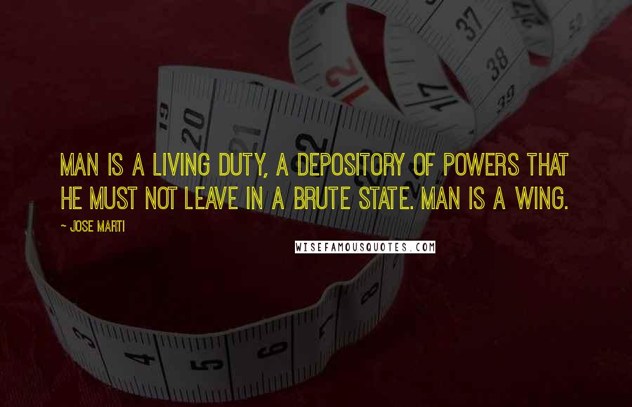 Jose Marti Quotes: Man is a living duty, a depository of powers that he must not leave in a brute state. Man is a wing.