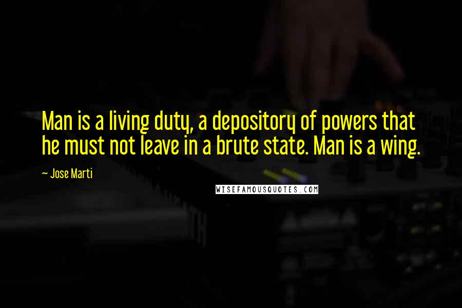 Jose Marti Quotes: Man is a living duty, a depository of powers that he must not leave in a brute state. Man is a wing.