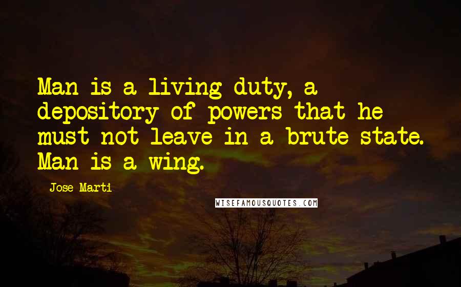 Jose Marti Quotes: Man is a living duty, a depository of powers that he must not leave in a brute state. Man is a wing.