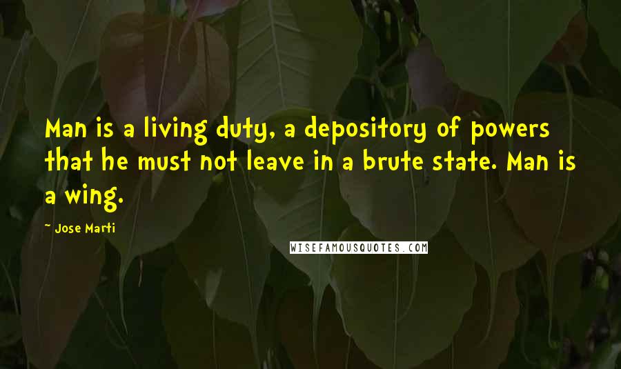 Jose Marti Quotes: Man is a living duty, a depository of powers that he must not leave in a brute state. Man is a wing.