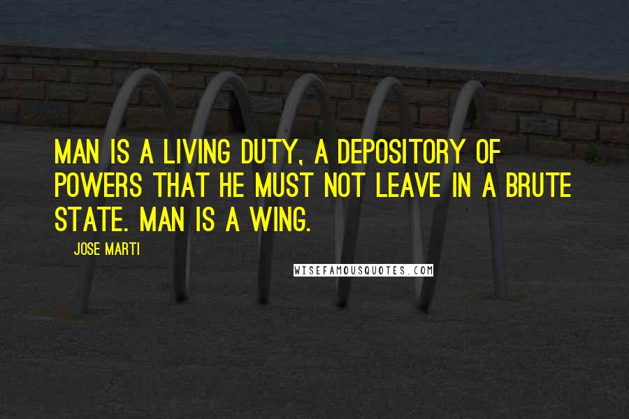 Jose Marti Quotes: Man is a living duty, a depository of powers that he must not leave in a brute state. Man is a wing.