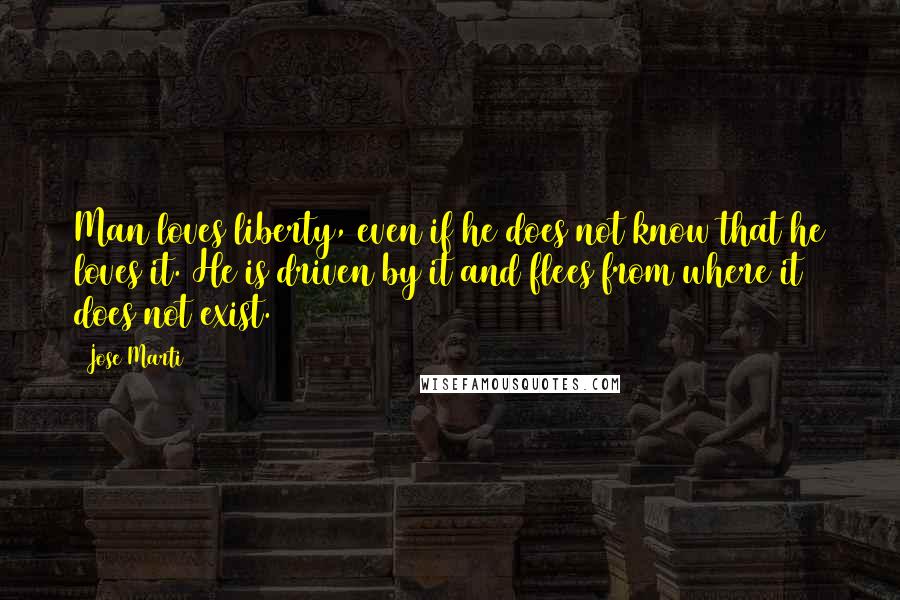 Jose Marti Quotes: Man loves liberty, even if he does not know that he loves it. He is driven by it and flees from where it does not exist.