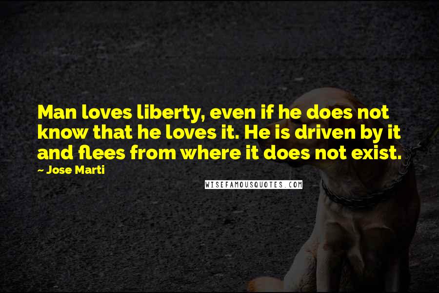 Jose Marti Quotes: Man loves liberty, even if he does not know that he loves it. He is driven by it and flees from where it does not exist.