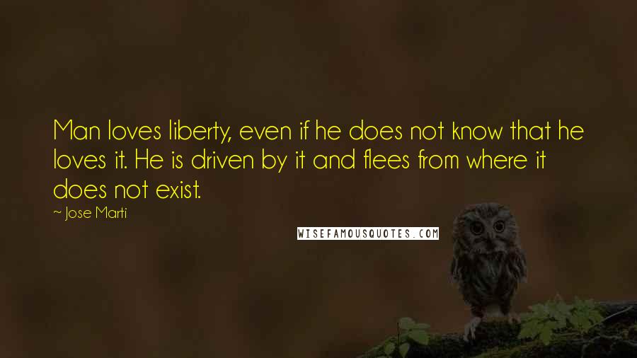 Jose Marti Quotes: Man loves liberty, even if he does not know that he loves it. He is driven by it and flees from where it does not exist.