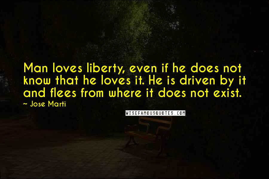 Jose Marti Quotes: Man loves liberty, even if he does not know that he loves it. He is driven by it and flees from where it does not exist.