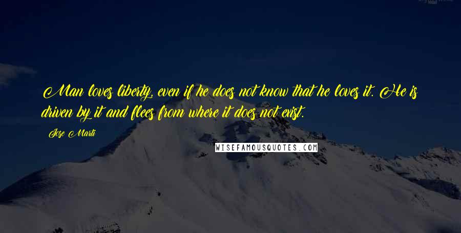 Jose Marti Quotes: Man loves liberty, even if he does not know that he loves it. He is driven by it and flees from where it does not exist.