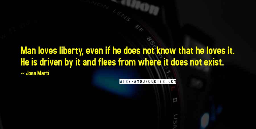 Jose Marti Quotes: Man loves liberty, even if he does not know that he loves it. He is driven by it and flees from where it does not exist.