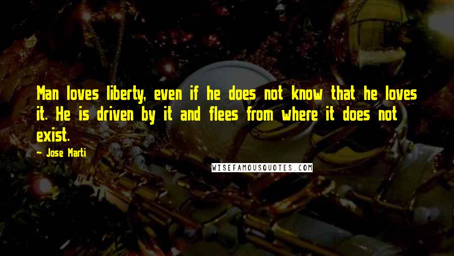 Jose Marti Quotes: Man loves liberty, even if he does not know that he loves it. He is driven by it and flees from where it does not exist.