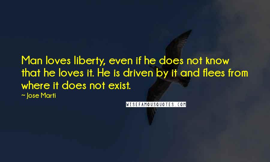 Jose Marti Quotes: Man loves liberty, even if he does not know that he loves it. He is driven by it and flees from where it does not exist.