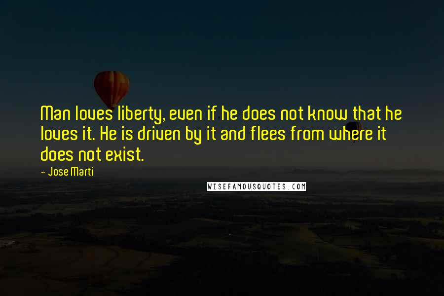 Jose Marti Quotes: Man loves liberty, even if he does not know that he loves it. He is driven by it and flees from where it does not exist.