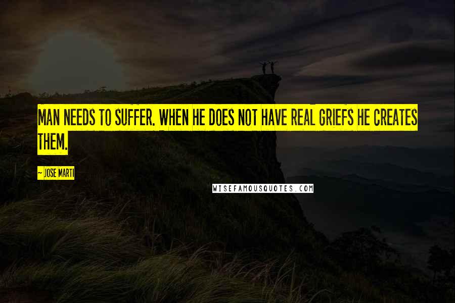 Jose Marti Quotes: Man needs to suffer. When he does not have real griefs he creates them.