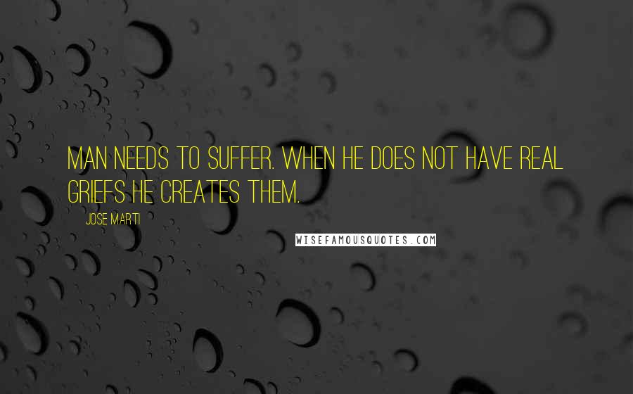 Jose Marti Quotes: Man needs to suffer. When he does not have real griefs he creates them.