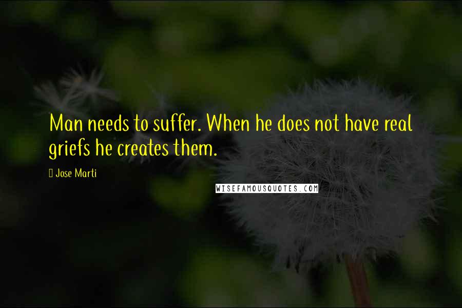 Jose Marti Quotes: Man needs to suffer. When he does not have real griefs he creates them.