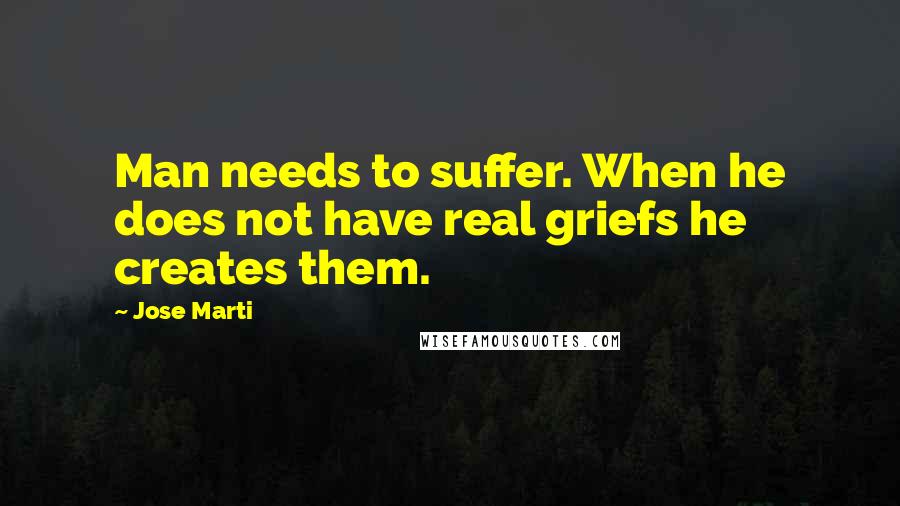 Jose Marti Quotes: Man needs to suffer. When he does not have real griefs he creates them.