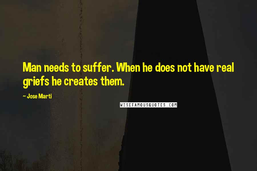 Jose Marti Quotes: Man needs to suffer. When he does not have real griefs he creates them.