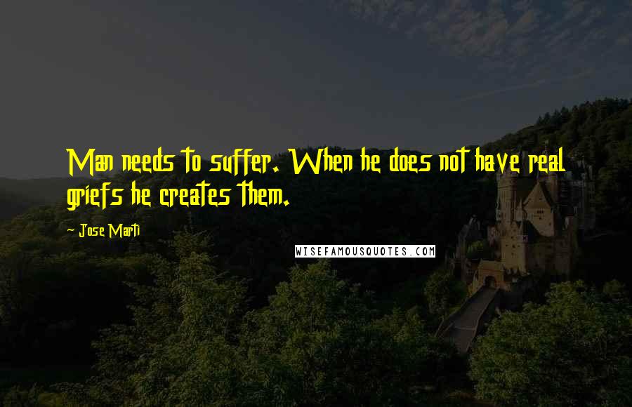 Jose Marti Quotes: Man needs to suffer. When he does not have real griefs he creates them.