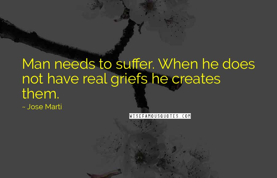 Jose Marti Quotes: Man needs to suffer. When he does not have real griefs he creates them.