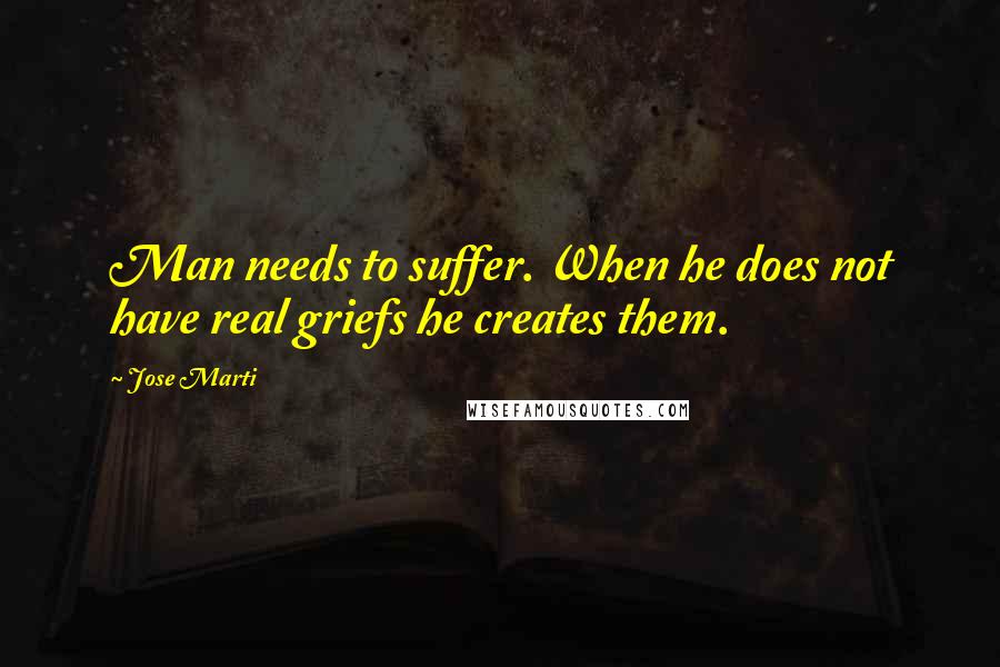 Jose Marti Quotes: Man needs to suffer. When he does not have real griefs he creates them.