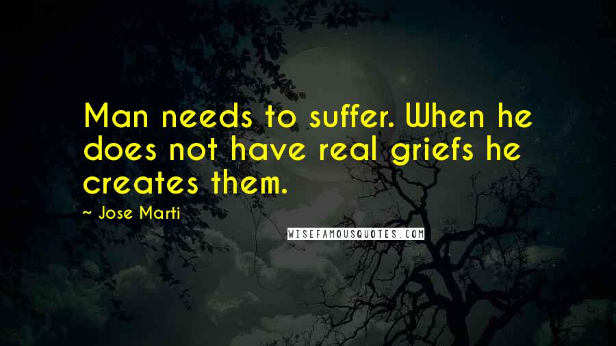 Jose Marti Quotes: Man needs to suffer. When he does not have real griefs he creates them.