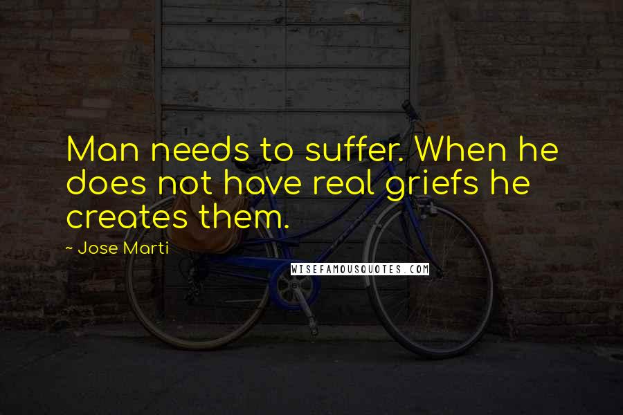 Jose Marti Quotes: Man needs to suffer. When he does not have real griefs he creates them.