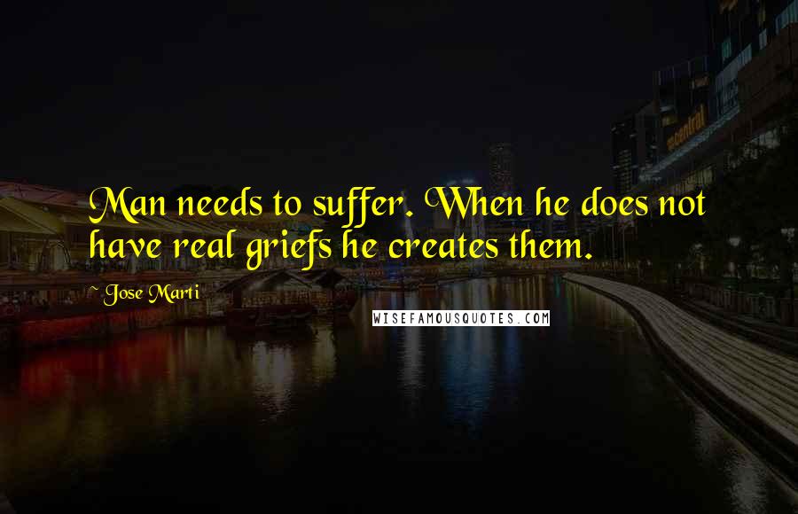 Jose Marti Quotes: Man needs to suffer. When he does not have real griefs he creates them.