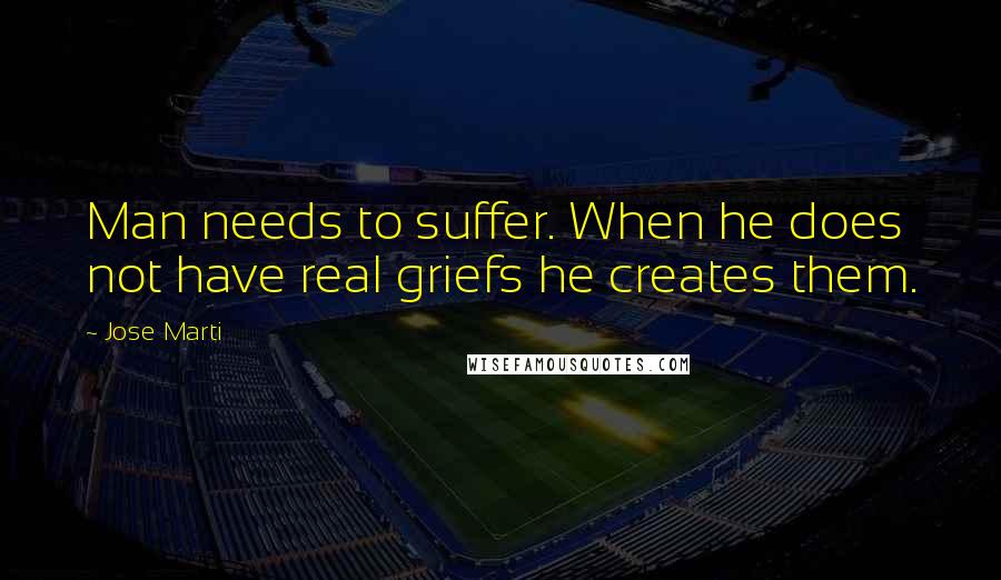 Jose Marti Quotes: Man needs to suffer. When he does not have real griefs he creates them.