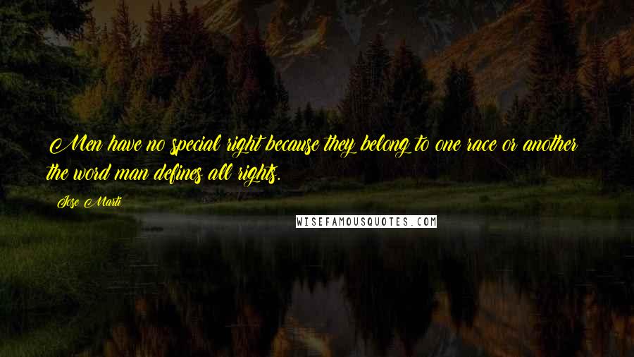 Jose Marti Quotes: Men have no special right because they belong to one race or another: the word man defines all rights.