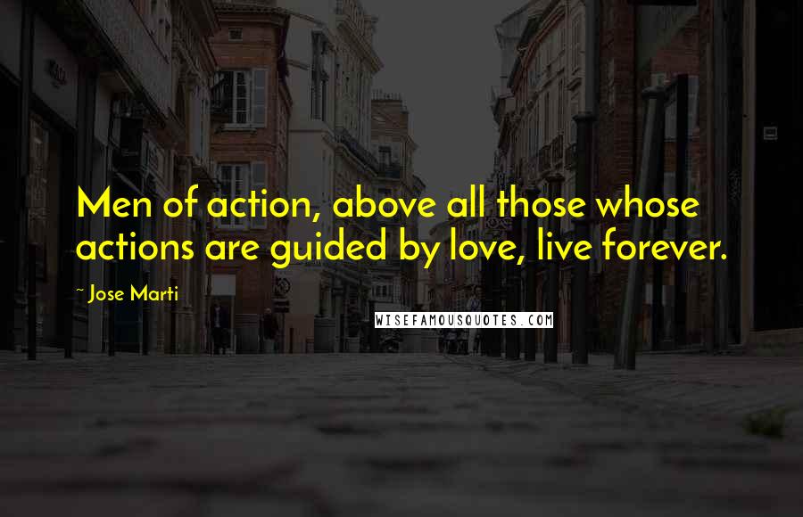 Jose Marti Quotes: Men of action, above all those whose actions are guided by love, live forever.