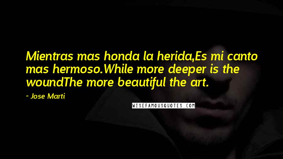 Jose Marti Quotes: Mientras mas honda la herida,Es mi canto mas hermoso.While more deeper is the woundThe more beautiful the art.