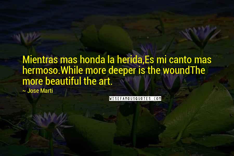 Jose Marti Quotes: Mientras mas honda la herida,Es mi canto mas hermoso.While more deeper is the woundThe more beautiful the art.