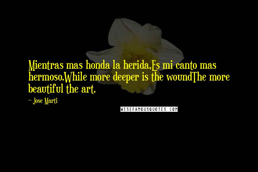 Jose Marti Quotes: Mientras mas honda la herida,Es mi canto mas hermoso.While more deeper is the woundThe more beautiful the art.