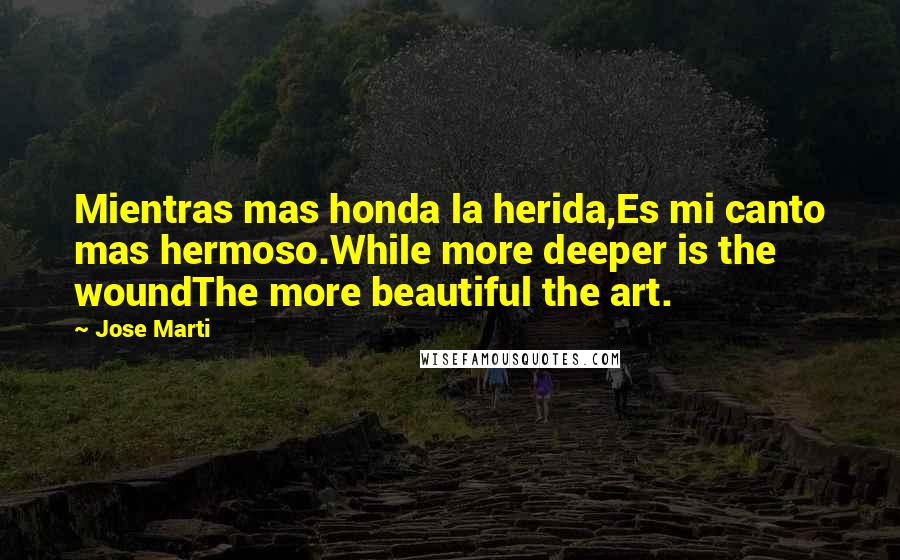 Jose Marti Quotes: Mientras mas honda la herida,Es mi canto mas hermoso.While more deeper is the woundThe more beautiful the art.