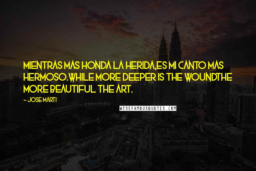 Jose Marti Quotes: Mientras mas honda la herida,Es mi canto mas hermoso.While more deeper is the woundThe more beautiful the art.