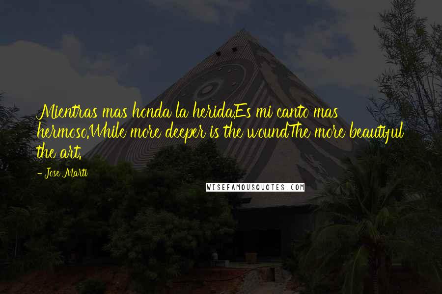 Jose Marti Quotes: Mientras mas honda la herida,Es mi canto mas hermoso.While more deeper is the woundThe more beautiful the art.