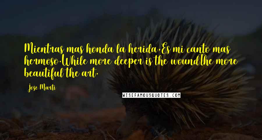 Jose Marti Quotes: Mientras mas honda la herida,Es mi canto mas hermoso.While more deeper is the woundThe more beautiful the art.