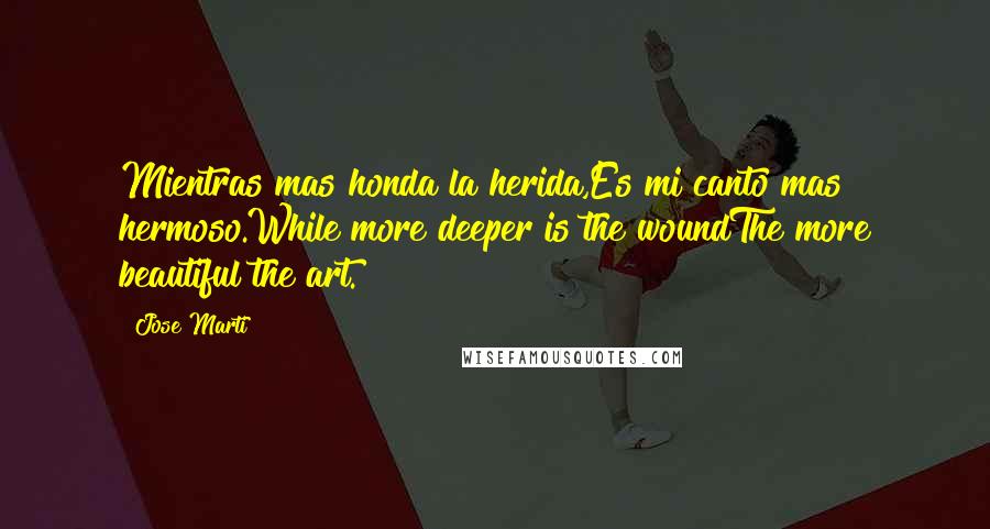 Jose Marti Quotes: Mientras mas honda la herida,Es mi canto mas hermoso.While more deeper is the woundThe more beautiful the art.